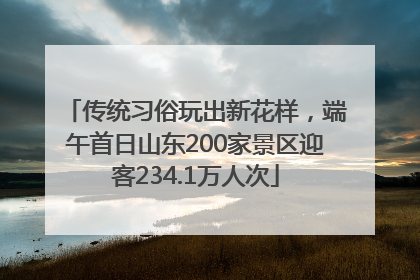 传统习俗玩出新花样，端午首日山东200家景区迎客234.1万人次