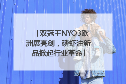 双冠王NYO3欧洲展亮剑，磷虾油新品掀起行业革命