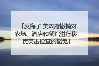 反悔了 美政府撤销对农场、酒店和餐馆进行移民突击检查的豁免