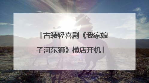 古装轻喜剧《我家娘子河东狮》横店开机