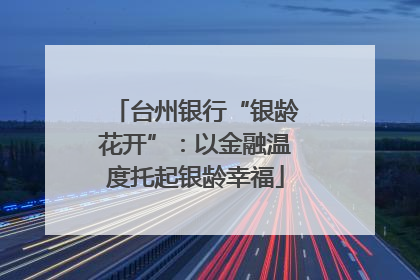 台州银行“银龄花开”：以金融温度托起银龄幸福