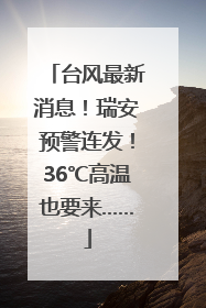 台风最新消息！瑞安预警连发！36℃高温也要来……