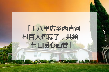 十八里店乡西直河村百人包粽子，共绘节日暖心画卷