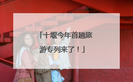 十堰今年首趟旅游专列来了！