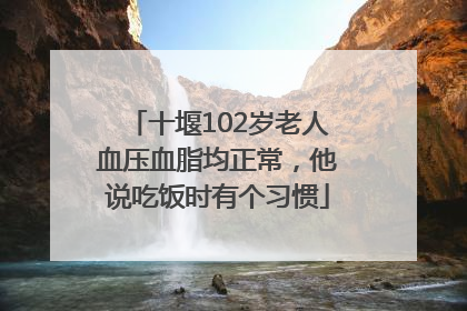 十堰102岁老人血压血脂均正常，他说吃饭时有个习惯