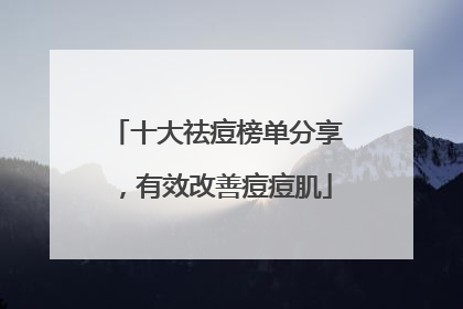 十大祛痘榜单分享，有效改善痘痘肌