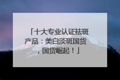 十大专业认证祛斑产品：美白淡斑国货，国货崛起！