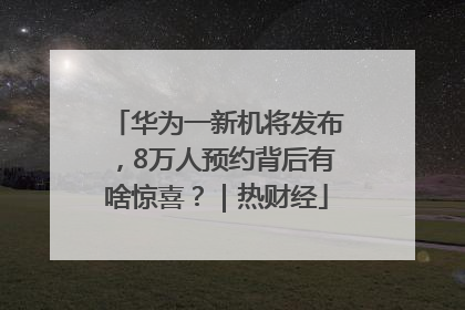 华为一新机将发布，8万人预约背后有啥惊喜？｜热财经