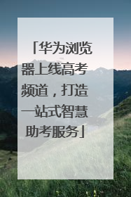 华为浏览器上线高考频道，打造一站式智慧助考服务