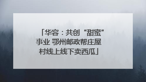 华容：共创“甜蜜”事业 鄂州邮政帮庄屋村线上线下卖西瓜
