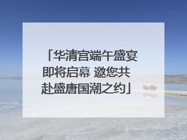 华清宫端午盛宴即将启幕 邀您共赴盛唐国潮之约