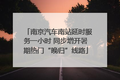 南京汽车南站延时服务一小时 同步增开暑期热门“晚归”线路