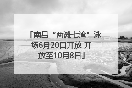 南昌“两滩七湾”泳场6月20日开放 开放至10月8日