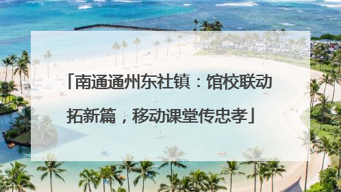 南通通州东社镇：馆校联动拓新篇，移动课堂传忠孝