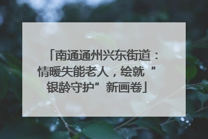 南通通州兴东街道：情暖失能老人，绘就“银龄守护”新画卷
