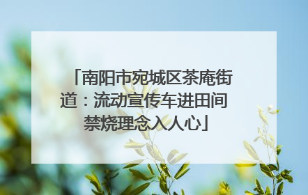 南阳市宛城区茶庵街道：流动宣传车进田间 禁烧理念入人心