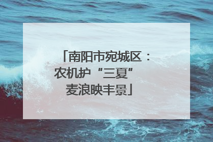 南阳市宛城区：农机护“三夏” 麦浪映丰景