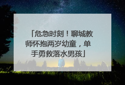 危急时刻！聊城教师怀抱两岁幼童，单手勇救落水男孩