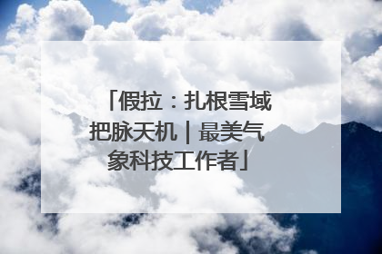 假拉：扎根雪域把脉天机｜最美气象科技工作者