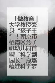 做教育︱大学教授变身“孩子王”！南京市栖霞区燕子矶幼儿园首聘“科学副园长”点燃萌娃科学梦