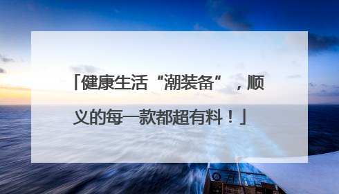 健康生活“潮装备”，顺义的每一款都超有料！