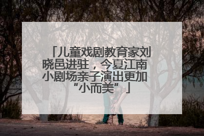 儿童戏剧教育家刘晓邑进驻，今夏江南小剧场亲子演出更加“小而美”