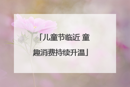 儿童节临近 童趣消费持续升温