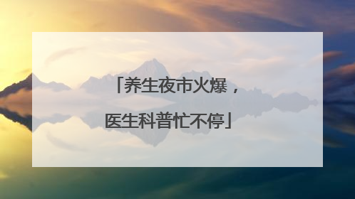 养生夜市火爆，医生科普忙不停