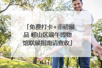 免费打卡+重磅展品 崂山区端午博物馆联展指南请查收