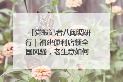 党报记者八闽调研行｜福建便利店领全国风骚，老生意如何玩出新玩法？
