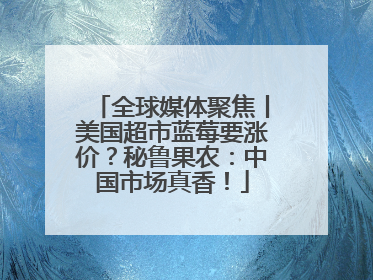全球媒体聚焦丨美国超市蓝莓要涨价？秘鲁果农：中国市场真香！
