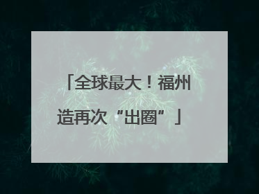 全球最大！福州造再次“出圈”
