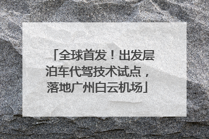 全球首发！出发层泊车代驾技术试点，落地广州白云机场