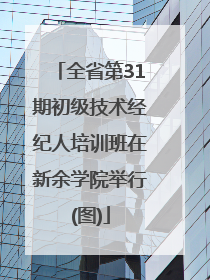 全省第31期初级技术经纪人培训班在新余学院举行(图)
