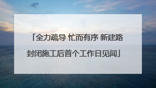 全力疏导 忙而有序 新建路封闭施工后首个工作日见闻