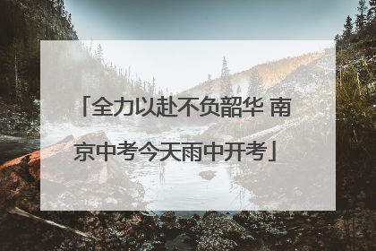 全力以赴不负韶华 南京中考今天雨中开考