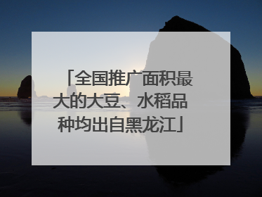 全国推广面积最大的大豆、水稻品种均出自黑龙江