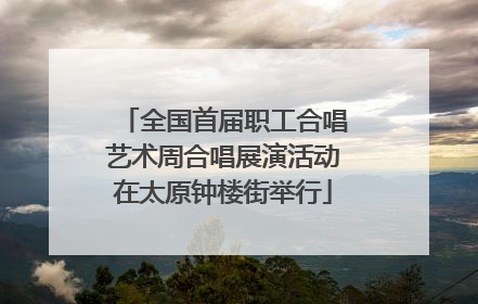 全国首届职工合唱艺术周合唱展演活动在太原钟楼街举行