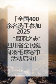 全国400余名选手参加 2025 “蜀羽之志”四川省全民健身羽毛球赛事活动启动