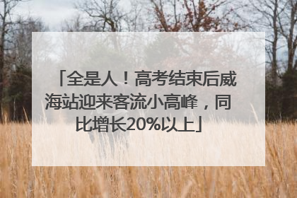 全是人！高考结束后威海站迎来客流小高峰，同比增长20%以上