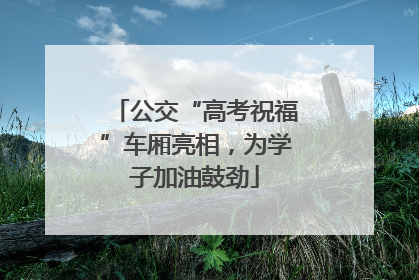 公交“高考祝福”车厢亮相，为学子加油鼓劲