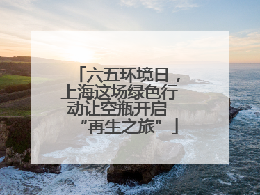 六五环境日，上海这场绿色行动让空瓶开启 “再生之旅”