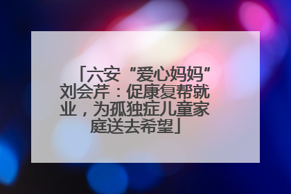 六安“爱心妈妈”刘会芹：促康复帮就业，为孤独症儿童家庭送去希望