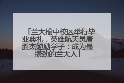 兰大榆中校区举行毕业典礼，英雄航天员唐胜杰勉励学子：成为最攒劲的兰大人