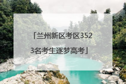 兰州新区考区3523名考生逐梦高考