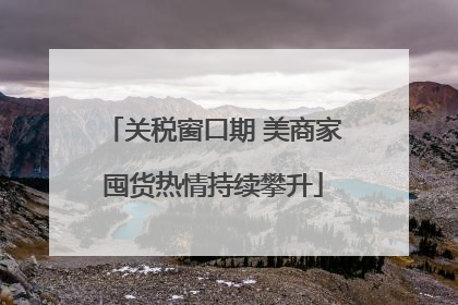 关税窗口期 美商家囤货热情持续攀升