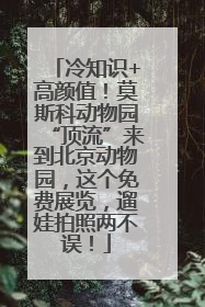 冷知识+高颜值！莫斯科动物园“顶流”来到北京动物园，这个免费展览，遛娃拍照两不误！