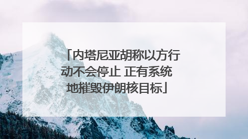 内塔尼亚胡称以方行动不会停止 正有系统地摧毁伊朗核目标