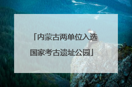 内蒙古两单位入选国家考古遗址公园