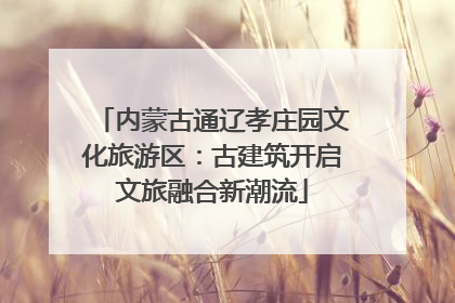 内蒙古通辽孝庄园文化旅游区：古建筑开启文旅融合新潮流
